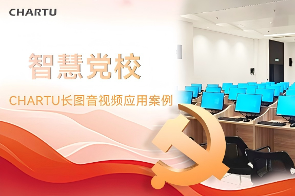 党校如何实现高质量培训教学？——CHARTU长图智慧党校音视频应用案例